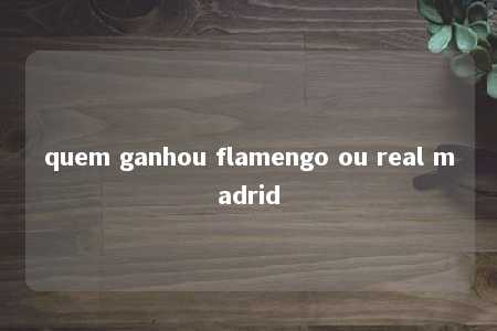 quem ganhou flamengo ou real madrid