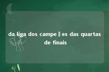 da liga dos campeões das quartas de finais