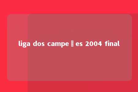 liga dos campeões 2004 final