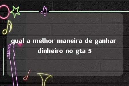 qual a melhor maneira de ganhar dinheiro no gta 5