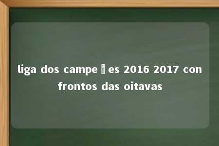 liga dos campeões 2016 2017 confrontos das oitavas