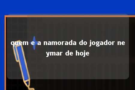 quem e a namorada do jogador neymar de hoje