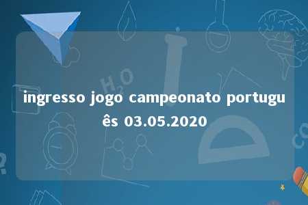 ingresso jogo campeonato português 03.05.2020