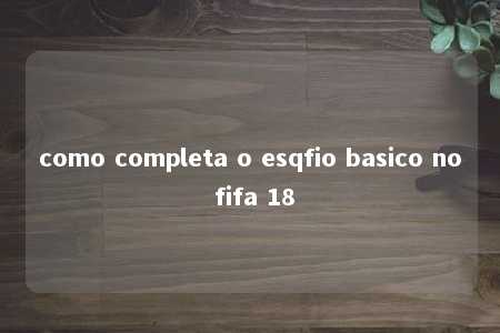 como completa o esqfio basico no fifa 18