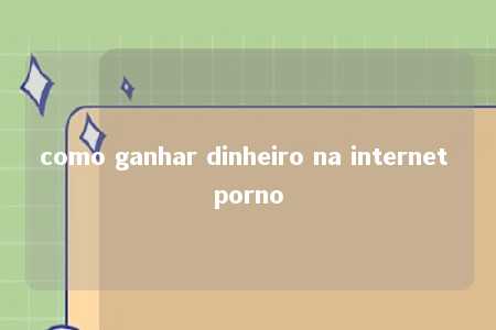 como ganhar dinheiro na internet porno