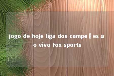 jogo de hoje liga dos campeões ao vivo fox sports