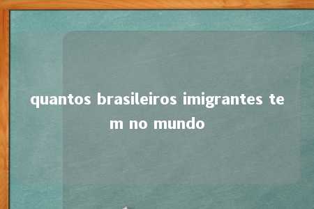 quantos brasileiros imigrantes tem no mundo