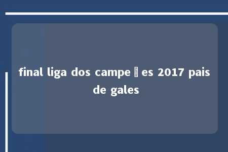 final liga dos campeões 2017 pais de gales