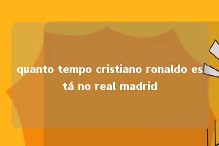 quanto tempo cristiano ronaldo está no real madrid