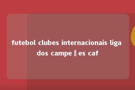 futebol clubes internacionais liga dos campeões caf