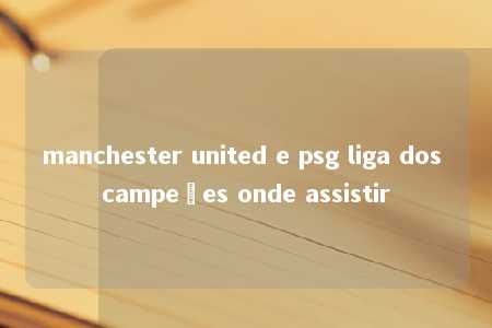 manchester united e psg liga dos campeões onde assistir