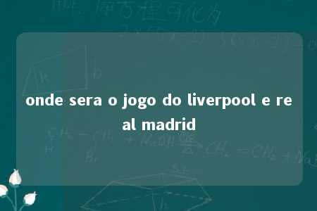 onde sera o jogo do liverpool e real madrid