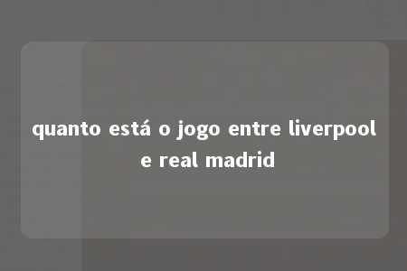 quanto está o jogo entre liverpool e real madrid