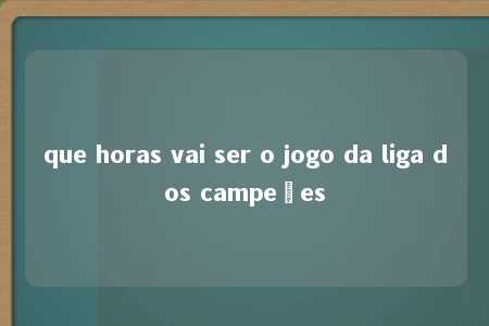 que horas vai ser o jogo da liga dos campeões