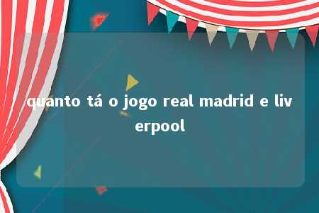 quanto tá o jogo real madrid e liverpool