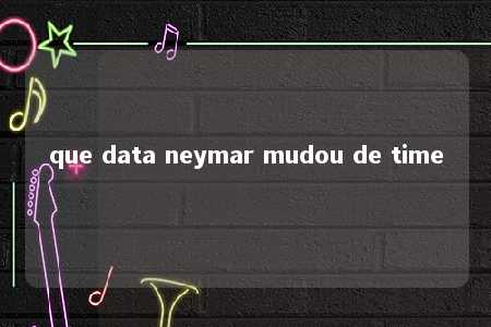 que data neymar mudou de time