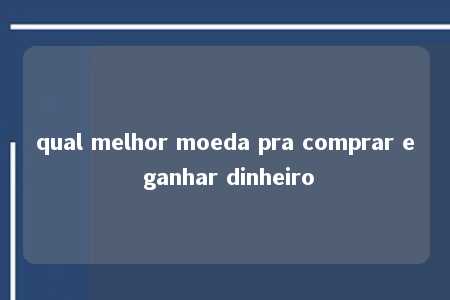 qual melhor moeda pra comprar e ganhar dinheiro