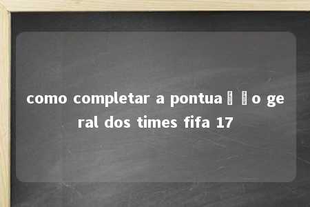 como completar a pontuação geral dos times fifa 17