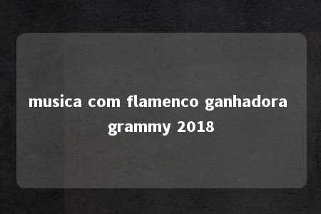 musica com flamenco ganhadora grammy 2018