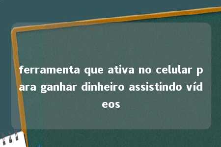 ferramenta que ativa no celular para ganhar dinheiro assistindo vídeos