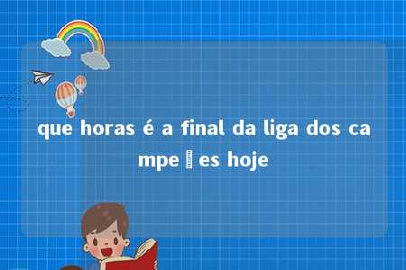 que horas é a final da liga dos campeões hoje