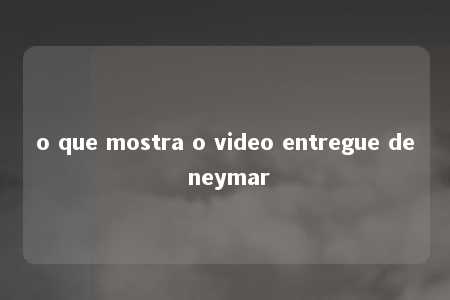 o que mostra o video entregue de neymar