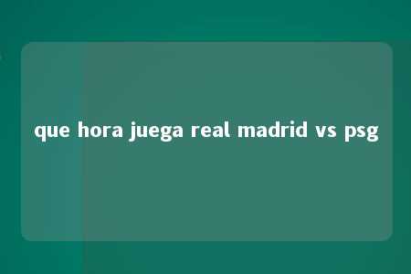 que hora juega real madrid vs psg