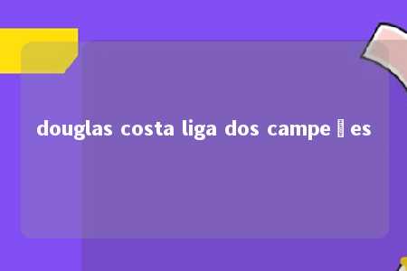 douglas costa liga dos campeões