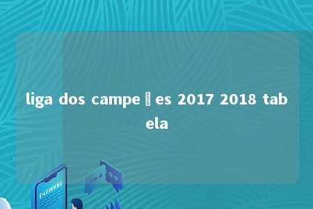 liga dos campeões 2017 2018 tabela