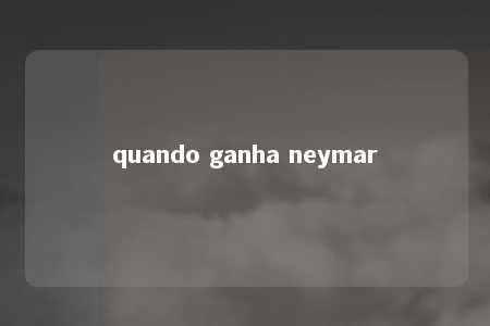 quando ganha neymar