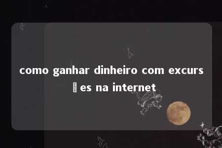 como ganhar dinheiro com excursões na internet