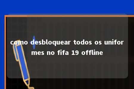 como desbloquear todos os uniformes no fifa 19 offline