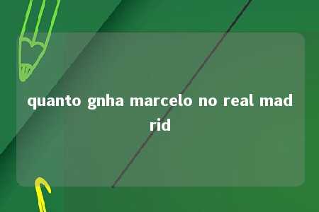 quanto gnha marcelo no real madrid