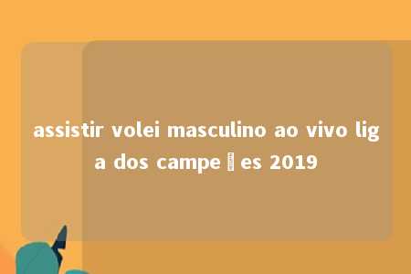 assistir volei masculino ao vivo liga dos campeões 2019