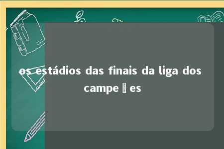 os estádios das finais da liga dos campeões