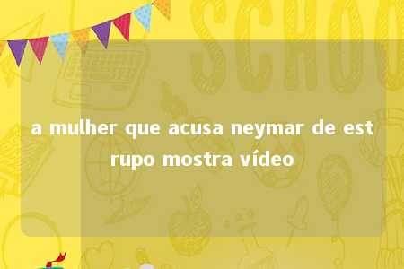 a mulher que acusa neymar de estrupo mostra vídeo