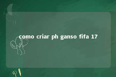 como criar ph ganso fifa 17