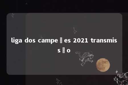 liga dos campeões 2021 transmissão