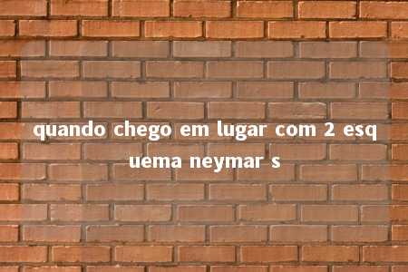 quando chego em lugar com 2 esquema neymar s