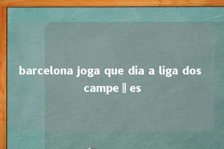 barcelona joga que dia a liga dos campeões