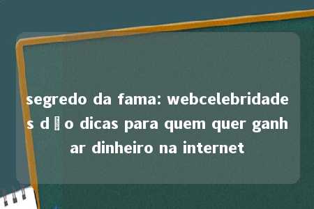 segredo da fama: webcelebridades dão dicas para quem quer ganhar dinheiro na internet