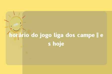 horário do jogo liga dos campeões hoje