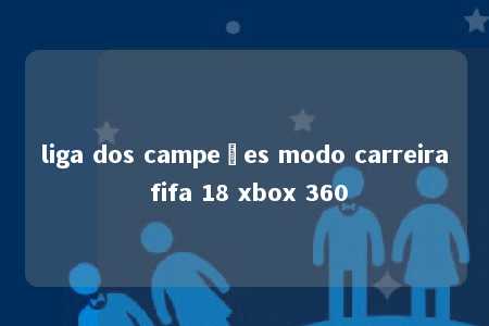 liga dos campeões modo carreira fifa 18 xbox 360