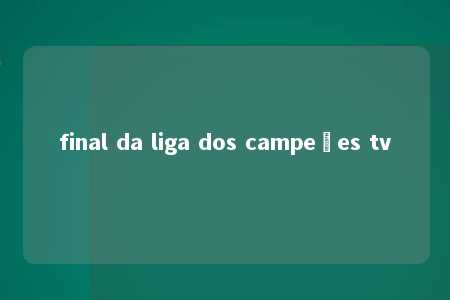 final da liga dos campeões tv