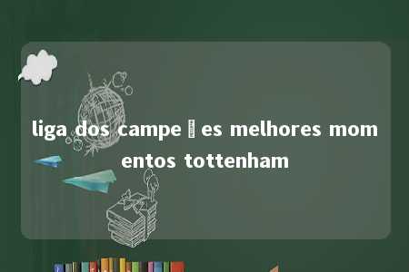 liga dos campeões melhores momentos tottenham