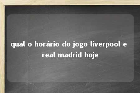 qual o horário do jogo liverpool e real madrid hoje