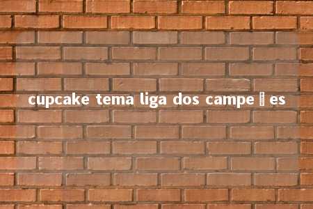 cupcake tema liga dos campeões