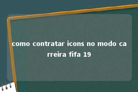 como contratar icons no modo carreira fifa 19