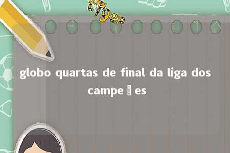 globo quartas de final da liga dos campeões