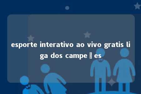 esporte interativo ao vivo gratis liga dos campeões